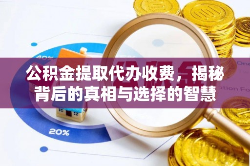 临汾公积金提取代办收费，揭秘背后的真相与选择的智慧