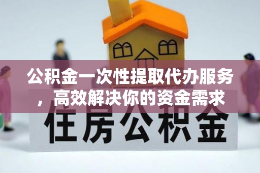 临汾公积金一次性提取代办服务，高效解决你的资金需求