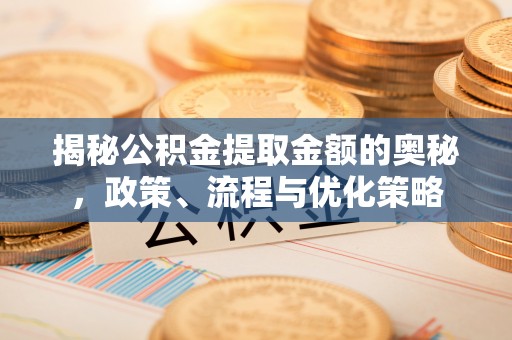 临汾揭秘公积金提取金额的奥秘，政策、流程与优化策略