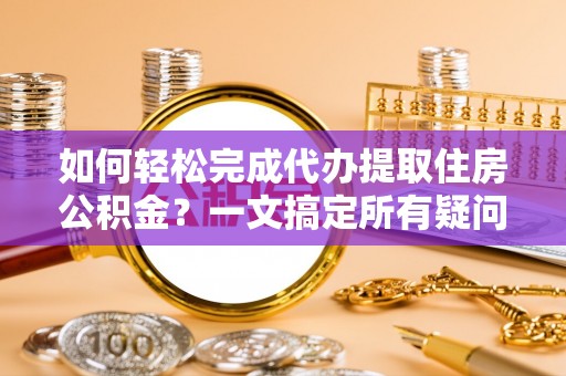 临汾如何轻松完成代办提取住房公积金？一文搞定所有疑问