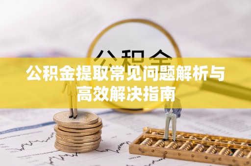 临汾公积金提取常见问题解析与高效解决指南