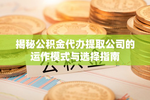 临汾揭秘公积金代办提取公司的运作模式与选择指南
