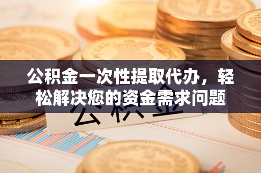 临汾公积金一次性提取代办，轻松解决您的资金需求问题