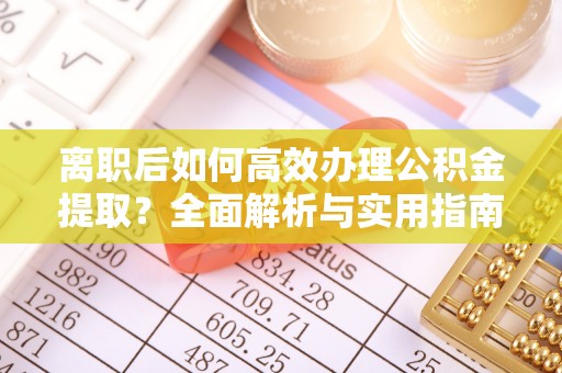 临汾离职后如何高效办理公积金提取？全面解析与实用指南