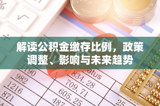 临汾解读公积金缴存比例，政策调整、影响与未来趋势