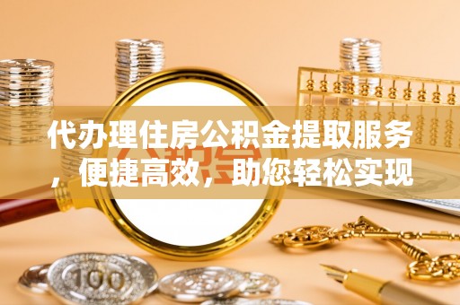临汾代办理住房公积金提取服务，便捷高效，助您轻松实现资金规划