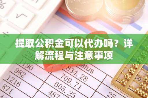 临汾提取公积金可以代办吗？详解流程与注意事项