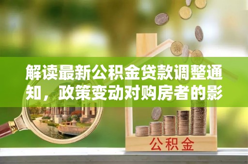 临汾解读最新公积金贷款调整通知，政策变动对购房者的影响