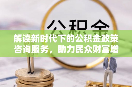 临汾解读新时代下的公积金政策咨询服务，助力民众财富增值与安居梦想