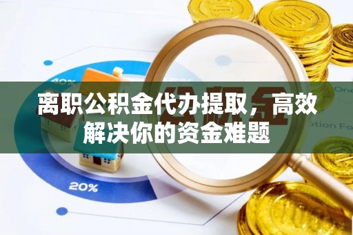 临汾离职公积金代办提取，高效解决你的资金难题
