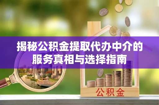 临汾揭秘公积金提取代办中介的服务真相与选择指南