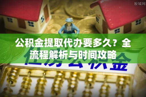 临汾公积金提取代办要多久？全流程解析与时间攻略