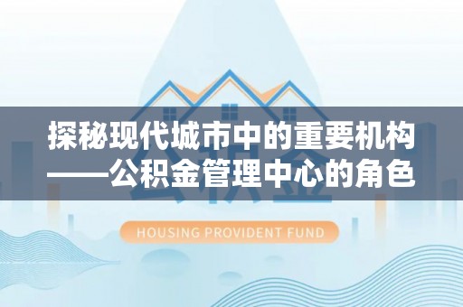 临汾探秘现代城市中的重要机构——公积金管理中心的角色与使命