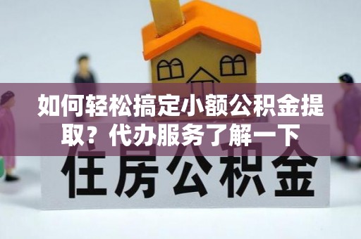 临汾如何轻松搞定小额公积金提取？代办服务了解一下