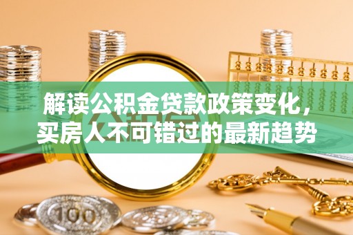 临汾解读公积金贷款政策变化，买房人不可错过的最新趋势