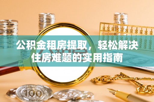 临汾公积金租房提取，轻松解决住房难题的实用指南