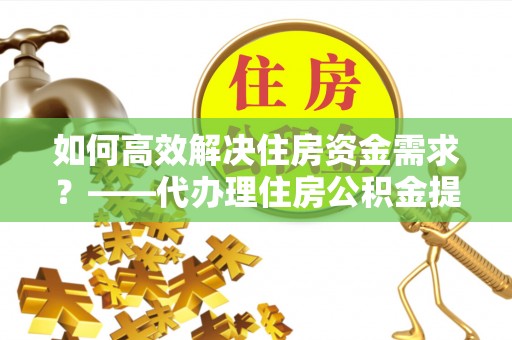 临汾如何高效解决住房资金需求？——代办理住房公积金提取服务全解析