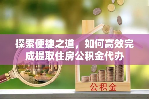 临汾探索便捷之道，如何高效完成提取住房公积金代办