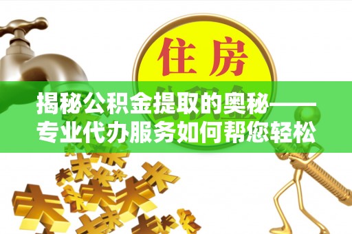 临汾揭秘公积金提取的奥秘——专业代办服务如何帮您轻松搞定