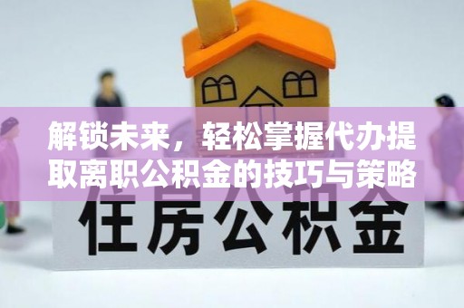 临汾解锁未来，轻松掌握代办提取离职公积金的技巧与策略