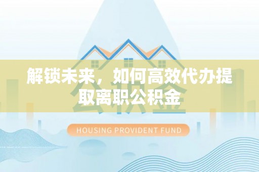 临汾解锁未来，如何高效代办提取离职公积金