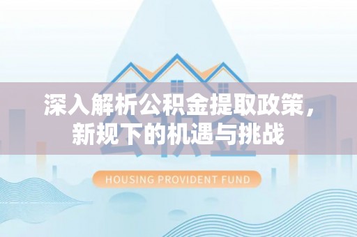 临汾深入解析公积金提取政策，新规下的机遇与挑战