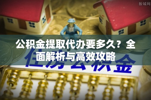 临汾公积金提取代办要多久？全面解析与高效攻略
