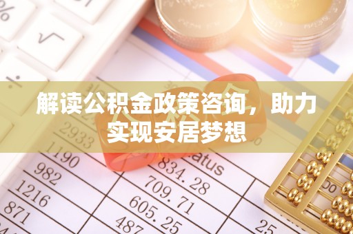 临汾解读公积金政策咨询，助力实现安居梦想