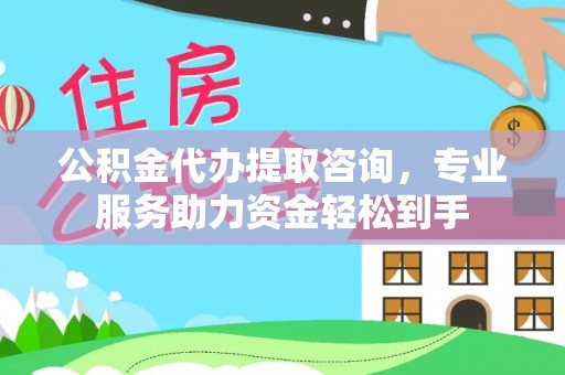 临汾公积金代办提取咨询，专业服务助力资金轻松到手