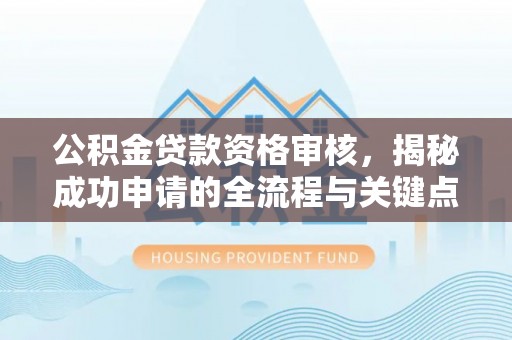 临汾公积金贷款资格审核，揭秘成功申请的全流程与关键点