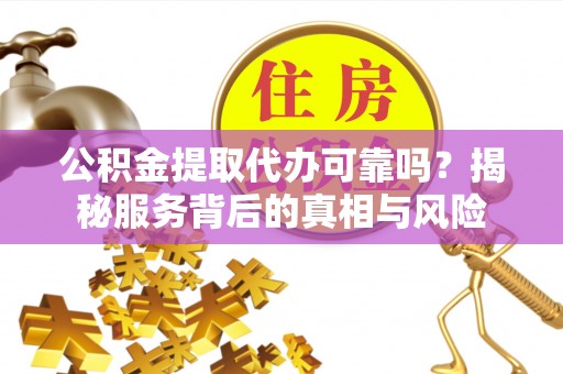 临汾公积金提取代办可靠吗？揭秘服务背后的真相与风险
