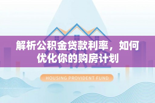 临汾解析公积金贷款利率，如何优化你的购房计划
