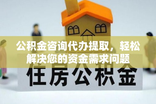 临汾公积金咨询代办提取，轻松解决您的资金需求问题