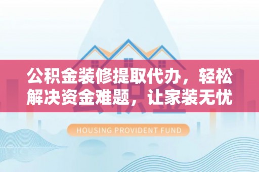 临汾公积金装修提取代办，轻松解决资金难题，让家装无忧