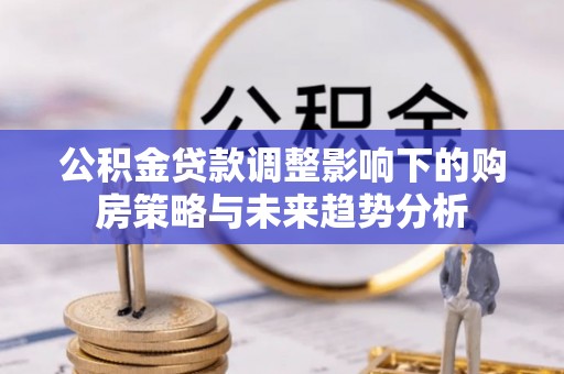 临汾公积金贷款调整影响下的购房策略与未来趋势分析