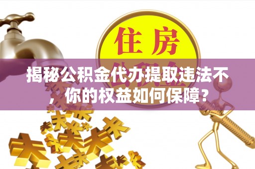 临汾揭秘公积金代办提取违法不，你的权益如何保障？